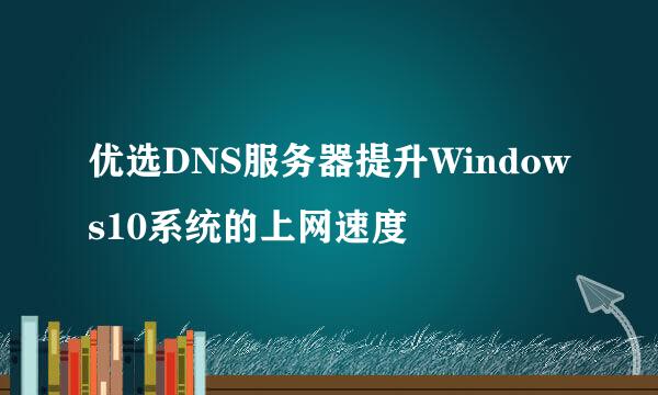 优选DNS服务器提升Windows10系统的上网速度