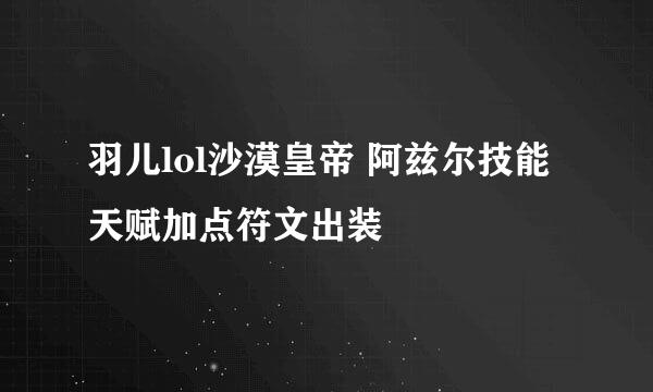 羽儿lol沙漠皇帝 阿兹尔技能天赋加点符文出装