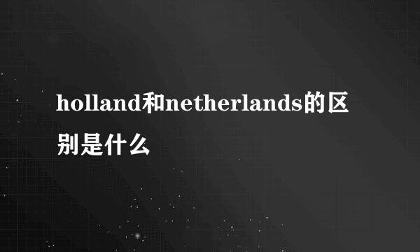 holland和netherlands的区别是什么