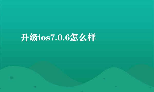 升级ios7.0.6怎么样