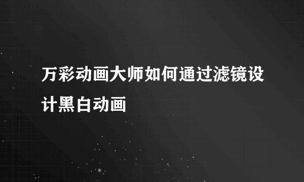 万彩动画大师如何通过滤镜设计黑白动画