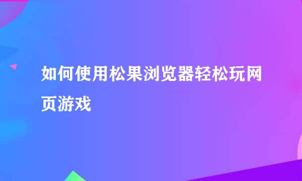 如何使用松果浏览器轻松玩网页游戏