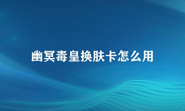 幽冥毒皇换肤卡怎么用