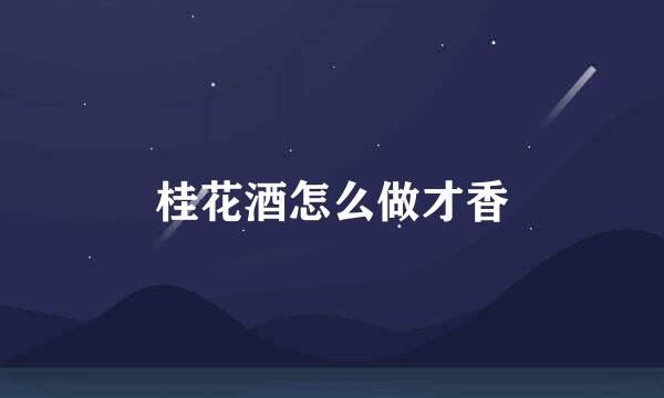 桂花酒怎么做才香