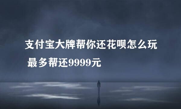支付宝大牌帮你还花呗怎么玩 最多帮还9999元