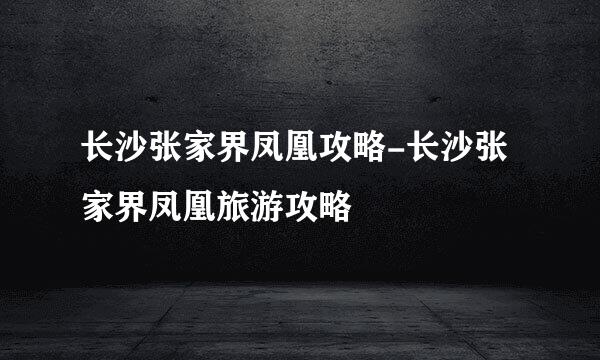 长沙张家界凤凰攻略-长沙张家界凤凰旅游攻略