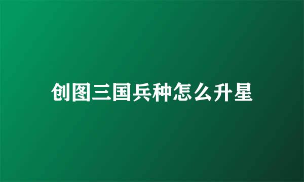 创图三国兵种怎么升星