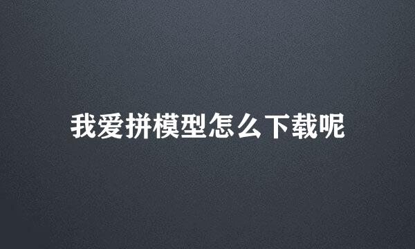 我爱拼模型怎么下载呢