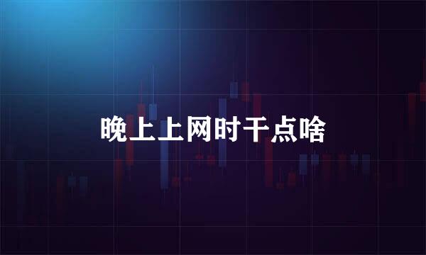 晚上上网时干点啥