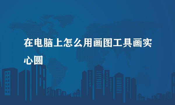 在电脑上怎么用画图工具画实心圆