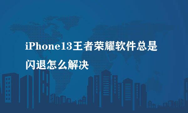 iPhone13王者荣耀软件总是闪退怎么解决
