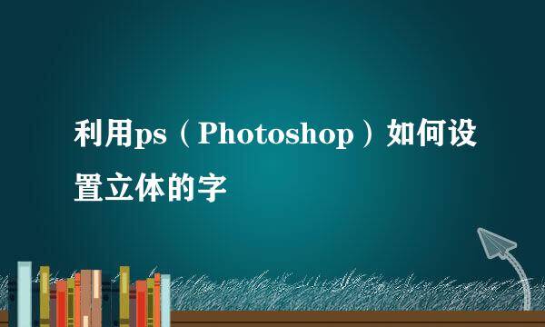 利用ps（Photoshop）如何设置立体的字