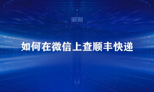 如何在微信上查顺丰快递