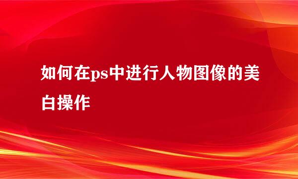 如何在ps中进行人物图像的美白操作