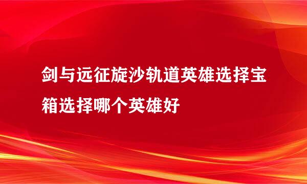 剑与远征旋沙轨道英雄选择宝箱选择哪个英雄好