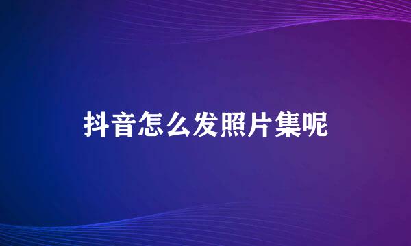 抖音怎么发照片集呢