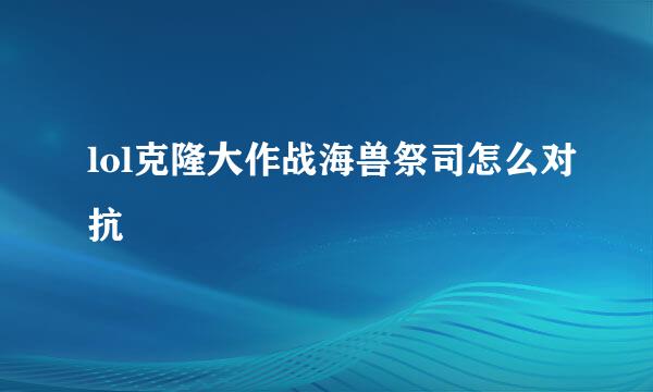 lol克隆大作战海兽祭司怎么对抗