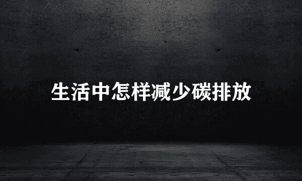 生活中怎样减少碳排放