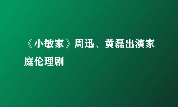 《小敏家》周迅、黄磊出演家庭伦理剧