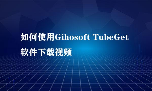 如何使用Gihosoft TubeGet软件下载视频