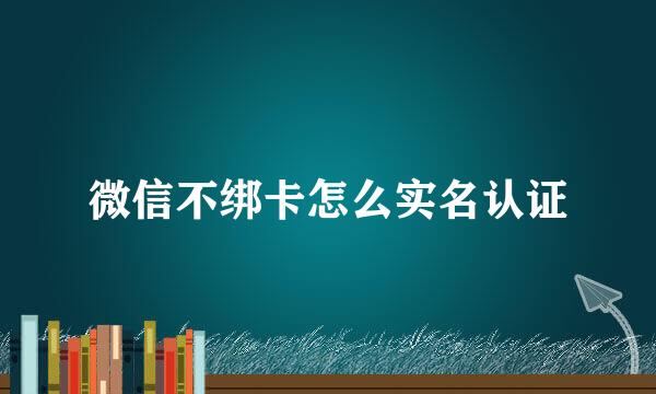 微信不绑卡怎么实名认证