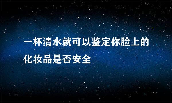 一杯清水就可以鉴定你脸上的化妆品是否安全