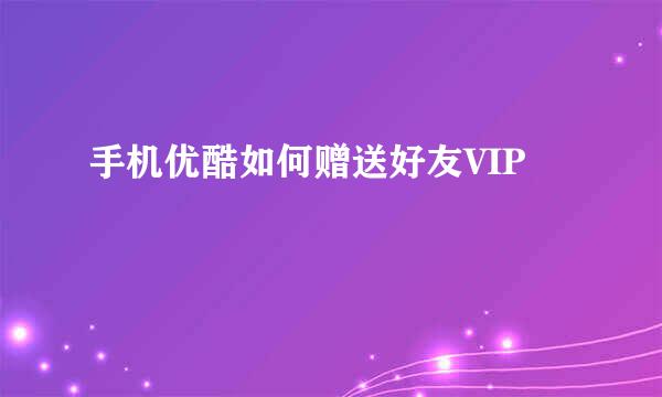手机优酷如何赠送好友VIP