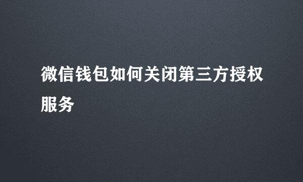 微信钱包如何关闭第三方授权服务