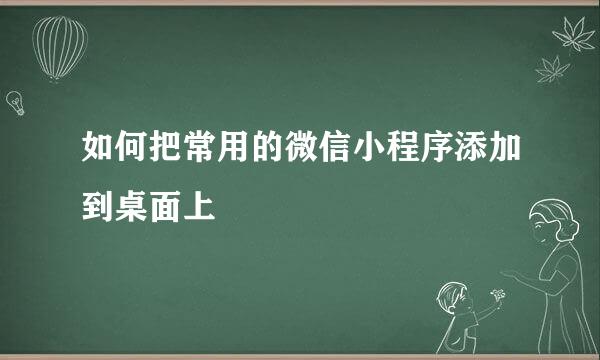 如何把常用的微信小程序添加到桌面上