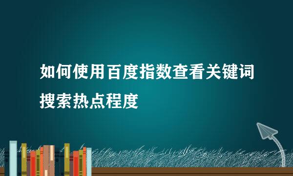 如何使用百度指数查看关键词搜索热点程度