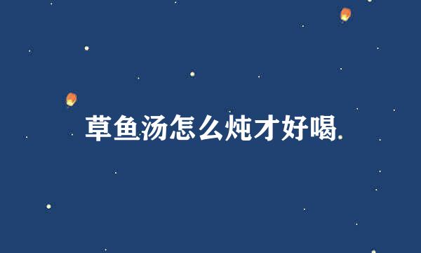 草鱼汤怎么炖才好喝