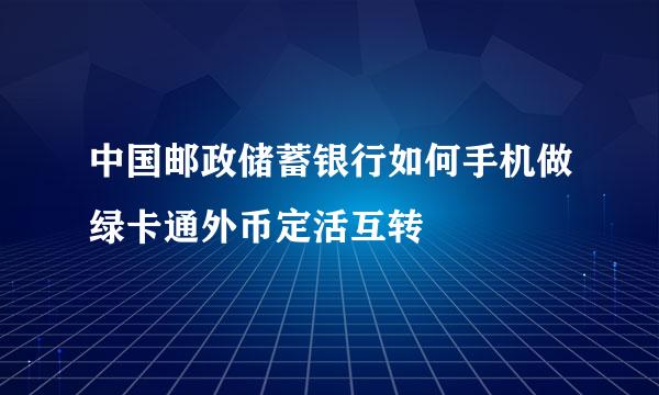 中国邮政储蓄银行如何手机做绿卡通外币定活互转