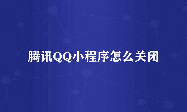 腾讯QQ小程序怎么关闭
