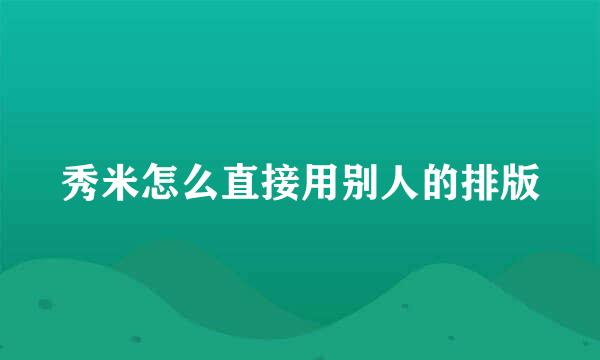 秀米怎么直接用别人的排版