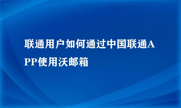 联通用户如何通过中国联通APP使用沃邮箱