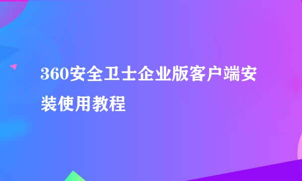 360安全卫士企业版客户端安装使用教程