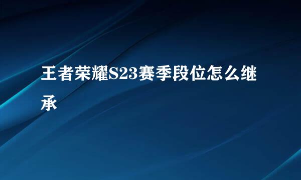 王者荣耀S23赛季段位怎么继承