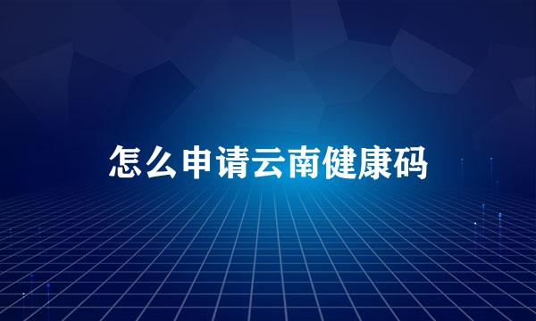 怎么申请云南健康码