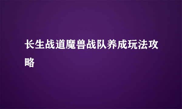长生战道魔兽战队养成玩法攻略