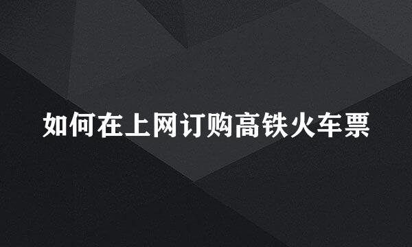如何在上网订购高铁火车票