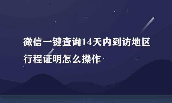 微信一键查询14天内到访地区行程证明怎么操作