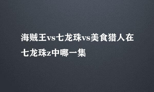 海贼王vs七龙珠vs美食猎人在七龙珠z中哪一集