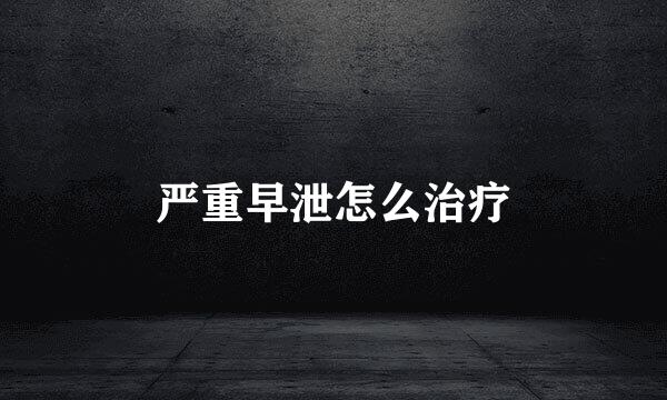 严重早泄怎么治疗