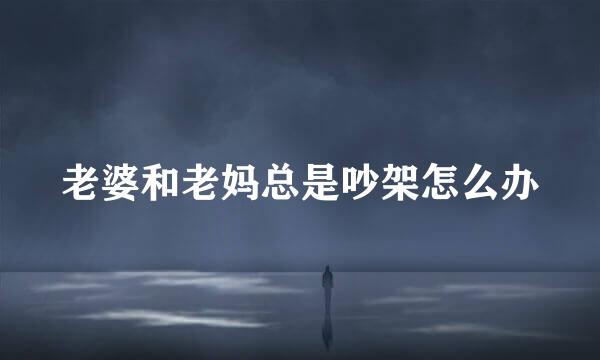 老婆和老妈总是吵架怎么办