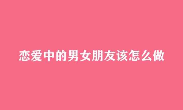 恋爱中的男女朋友该怎么做