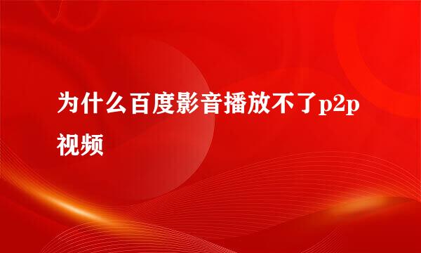 为什么百度影音播放不了p2p视频