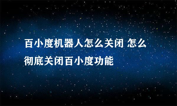 百小度机器人怎么关闭 怎么彻底关闭百小度功能