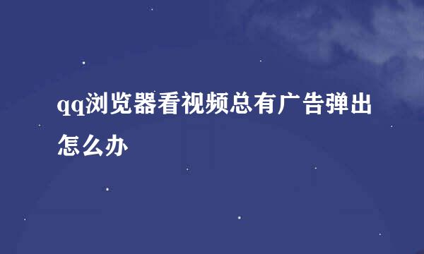 qq浏览器看视频总有广告弹出怎么办