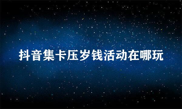抖音集卡压岁钱活动在哪玩