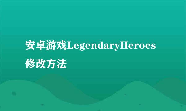 安卓游戏LegendaryHeroes修改方法